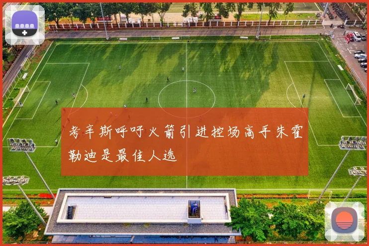 考辛斯呼吁火箭引进控场高手朱霍勒迪是最佳人选