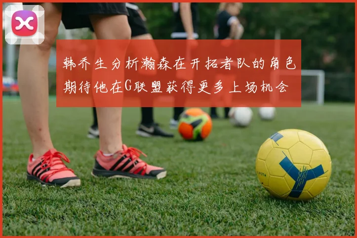 韩乔生分析瀚森在开拓者队的角色期待他在G联盟获得更多上场机会