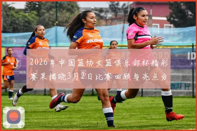 2026年中国篮协女篮俱乐部杯精彩赛果揭晓3月2日比赛回顾与亮点分析