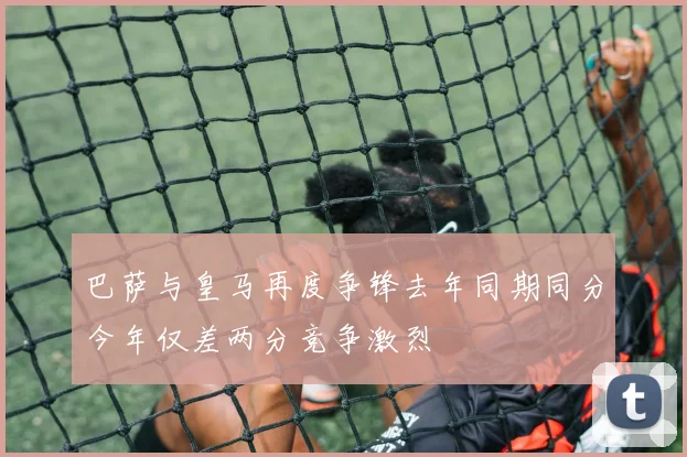 巴萨与皇马再度争锋去年同期同分今年仅差两分竞争激烈