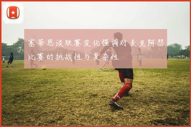 塞蒂恩谈联赛变化强调对麦克阿瑟比赛的挑战性与复杂性