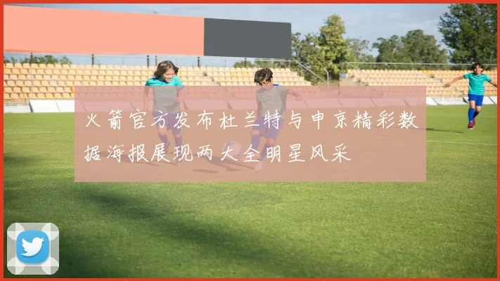 火箭官方发布杜兰特与申京精彩数据海报展现两大全明星风采