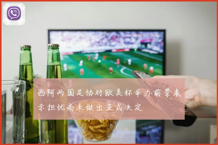 西阿两国足协对欧美杯举办前景表示担忧尚未做出正式决定