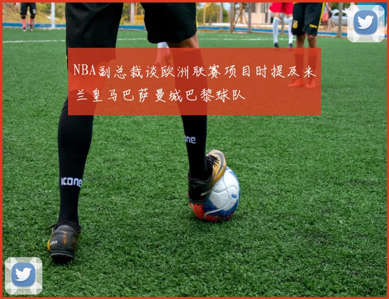 NBA副总裁谈欧洲联赛项目时提及米兰皇马巴萨曼城巴黎球队