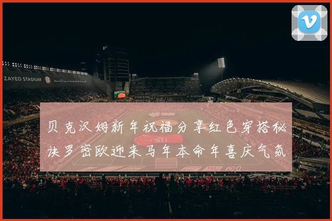 贝克汉姆新年祝福分享红色穿搭秘诀罗密欧迎来马年本命年喜庆气氛