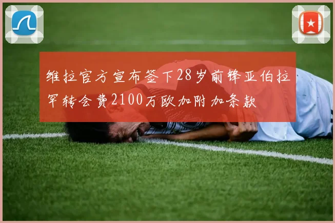 维拉官方宣布签下28岁前锋亚伯拉罕转会费2100万欧加附加条款