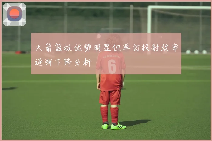 火箭篮板优势明显但单打投射效率逐渐下降分析