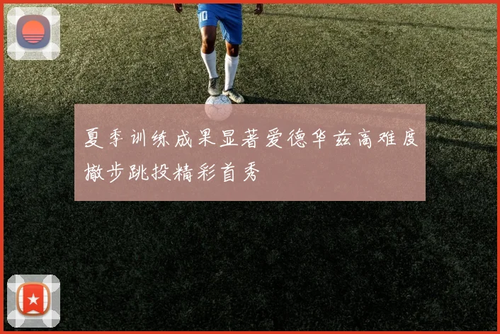 夏季训练成果显著爱德华兹高难度撤步跳投精彩首秀