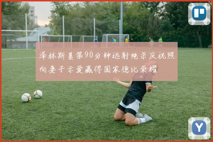 泽林斯基第90分钟远射绝杀庆祝照向妻子示爱赢得国家德比荣耀