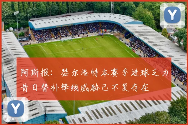 阿斯报：瑟尔洛特本赛季进球乏力昔日替补锋线威胁已不复存在