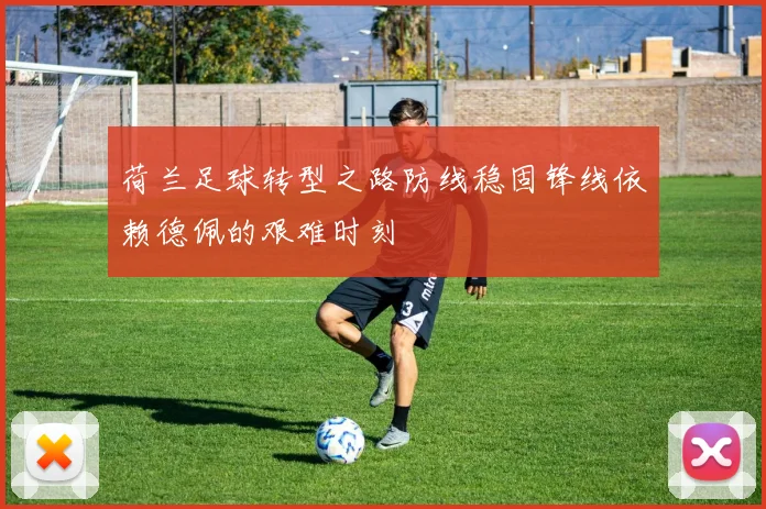荷兰足球转型之路防线稳固锋线依赖德佩的艰难时刻