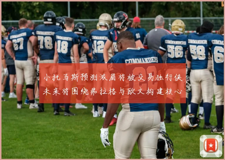 小托马斯预测浓眉将被交易独行侠未来将围绕弗拉格与欧文构建核心阵容