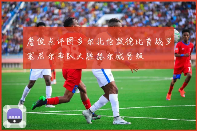 詹俊点评图多尔北伦敦德比首战罗塞尼尔率队大胜赫尔城晋级