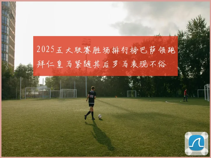 2025五大联赛胜场排行榜巴萨领跑拜仁皇马紧随其后罗马表现不俗