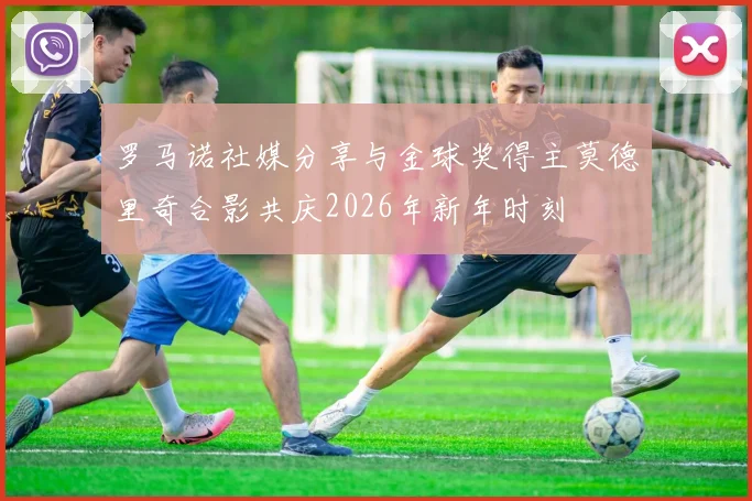 罗马诺社媒分享与金球奖得主莫德里奇合影共庆2026年新年时刻
