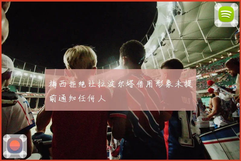 梅西拒绝让拉波尔塔借用形象未提前通知任何人