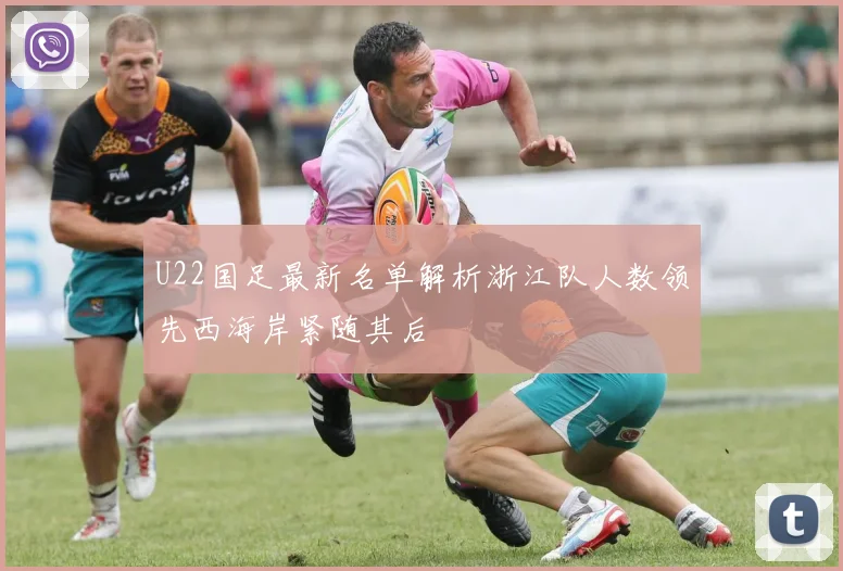 U22国足最新名单解析浙江队人数领先西海岸紧随其后