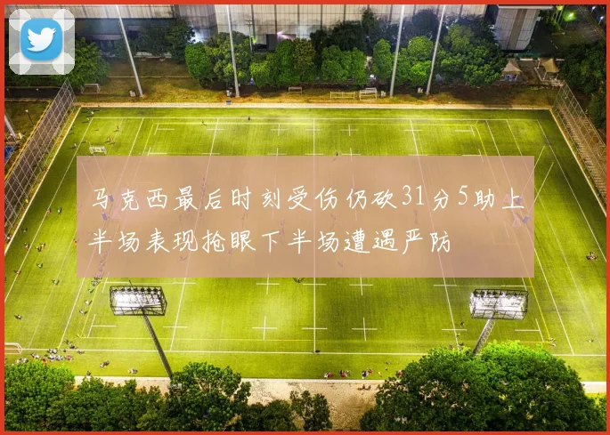 马克西最后时刻受伤仍砍31分5助上半场表现抢眼下半场遭遇严防