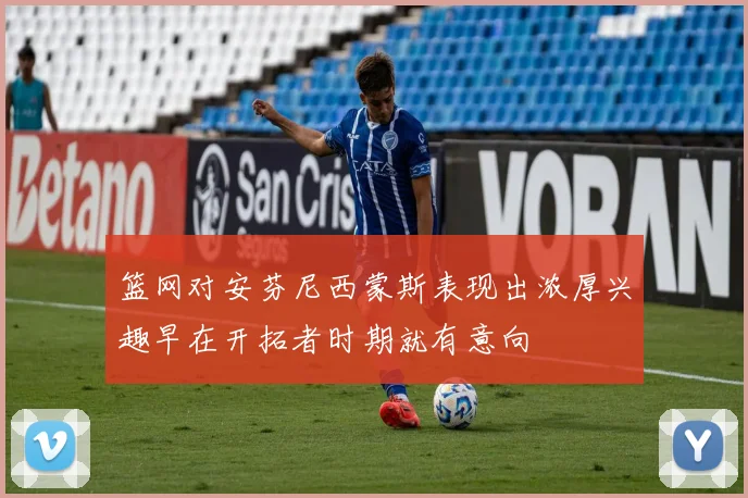 篮网对安芬尼西蒙斯表现出浓厚兴趣早在开拓者时期就有意向