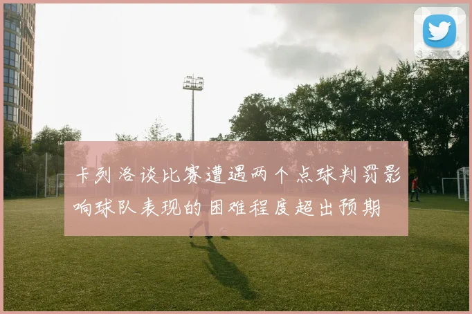 卡列洛谈比赛遭遇两个点球判罚影响球队表现的困难程度超出预期