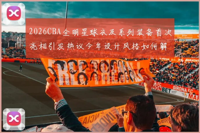 2026CBA全明星球衣及系列装备首次亮相引发热议今年设计风格如何解析