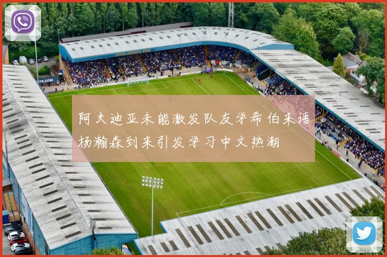 阿夫迪亚未能激发队友学希伯来语杨瀚森到来引发学习中文热潮